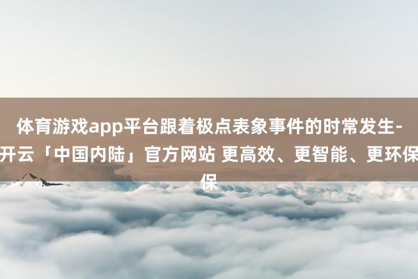 体育游戏app平台跟着极点表象事件的时常发生-开云「中国内陆」官方网站 更高效、更智能、更环保
