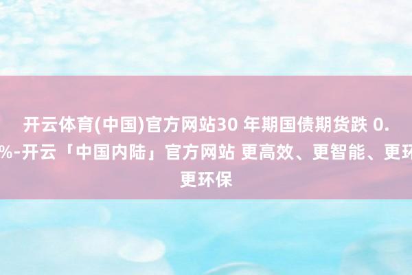 开云体育(中国)官方网站30 年期国债期货跌 0.62%-开云「中国内陆」官方网站 更高效、更智能、更环保
