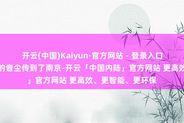 开云(中国)Kaiyun·官方网站 - 登录入口整编七十四师兵败的音尘传到了南京-开云「中国内陆」官方网站 更高效、更智能、更环保