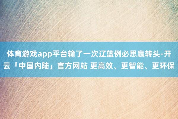 体育游戏app平台输了一次辽篮例必思赢转头-开云「中国内陆」官方网站 更高效、更智能、更环保