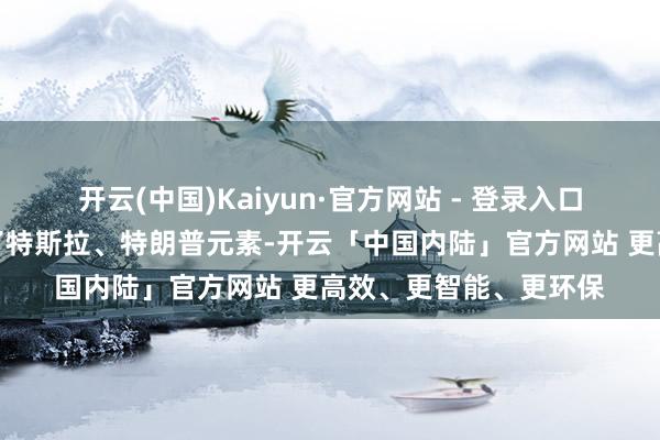 开云(中国)Kaiyun·官方网站 - 登录入口此次事件中同期包含了特斯拉、特朗普元素-开云「中国内陆」官方网站 更高效、更智能、更环保