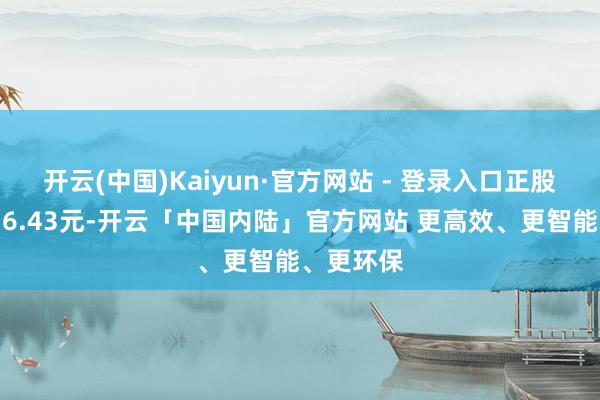 开云(中国)Kaiyun·官方网站 - 登录入口正股最新价为6.43元-开云「中国内陆」官方网站 更高效、更智能、更环保