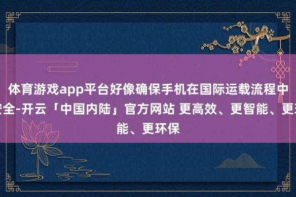 体育游戏app平台好像确保手机在国际运载流程中的安全-开云「中国内陆」官方网站 更高效、更智能、更环保