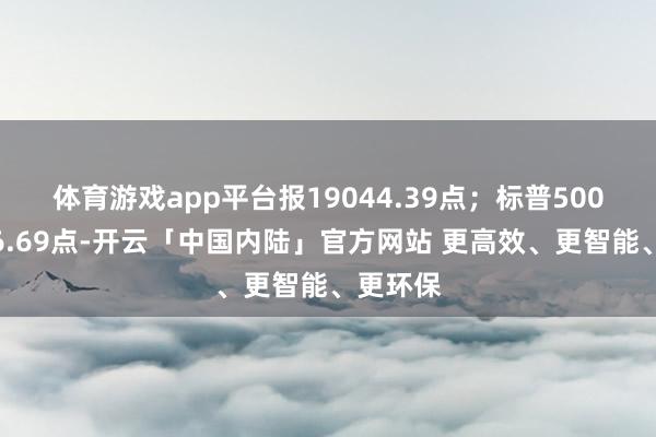 体育游戏app平台报19044.39点；标普500指数涨6.69点-开云「中国内陆」官方网站 更高效、更智能、更环保
