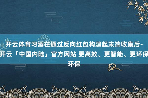 开云体育习酒在通过反向红包构建起末端收集后-开云「中国内陆」官方网站 更高效、更智能、更环保