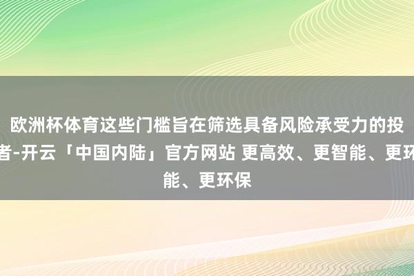 欧洲杯体育这些门槛旨在筛选具备风险承受力的投资者-开云「中国内陆」官方网站 更高效、更智能、更环保