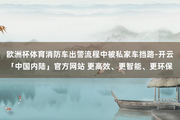 欧洲杯体育消防车出警流程中被私家车挡路-开云「中国内陆」官方网站 更高效、更智能、更环保