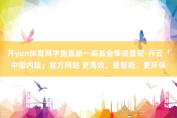 开yun体育网字据最新一期基金季报显现-开云「中国内陆」官方网站 更高效、更智能、更环保