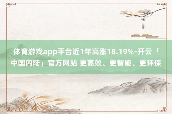 体育游戏app平台近1年高涨18.19%-开云「中国内陆」官方网站 更高效、更智能、更环保