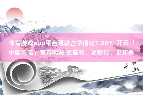 体育游戏app平台现款占净值比7.88%-开云「中国内陆」官方网站 更高效、更智能、更环保