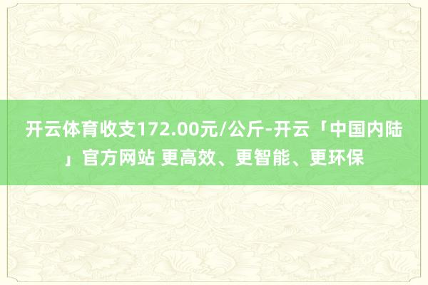 开云体育收支172.00元/公斤-开云「中国内陆」官方网站 更高效、更智能、更环保
