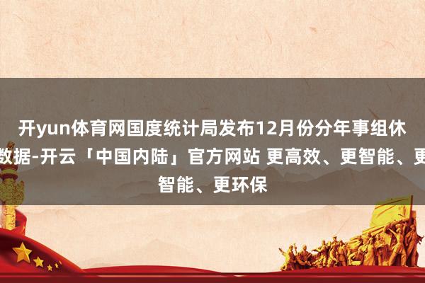 开yun体育网国度统计局发布12月份分年事组休闲率数据-开云「中国内陆」官方网站 更高效、更智能、更环保