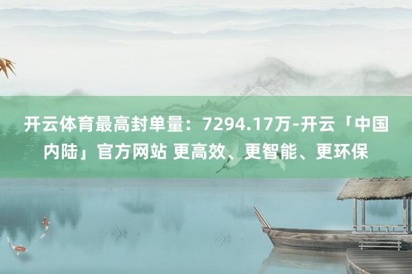 开云体育最高封单量：7294.17万-开云「中国内陆」官方网站 更高效、更智能、更环保