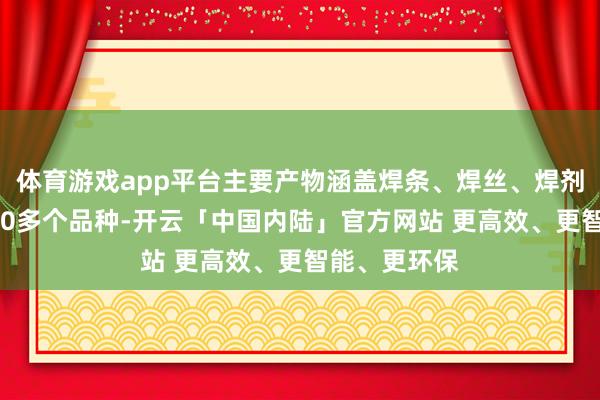 体育游戏app平台主要产物涵盖焊条、焊丝、焊剂三大系列700多个品种-开云「中国内陆」官方网站 更高效、更智能、更环保