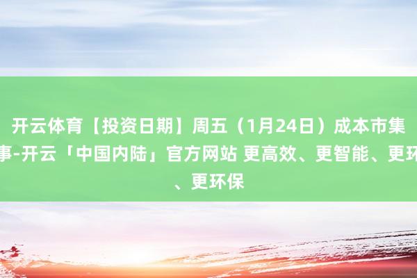 开云体育【投资日期】周五（1月24日）成本市集大事-开云「中国内陆」官方网站 更高效、更智能、更环保