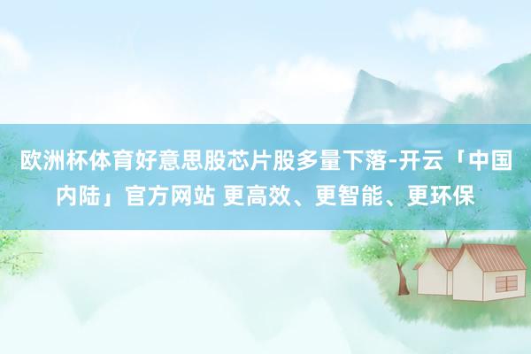 欧洲杯体育好意思股芯片股多量下落-开云「中国内陆」官方网站 更高效、更智能、更环保