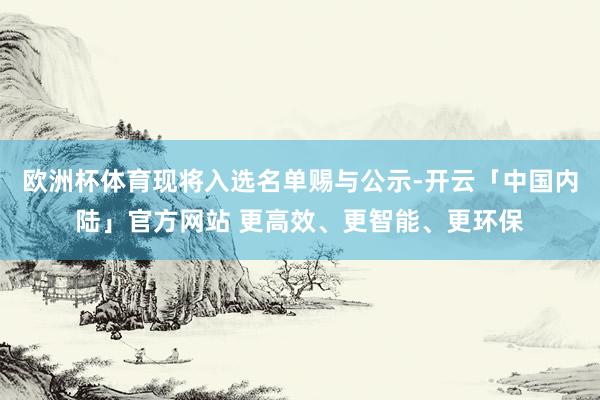 欧洲杯体育现将入选名单赐与公示-开云「中国内陆」官方网站 更高效、更智能、更环保