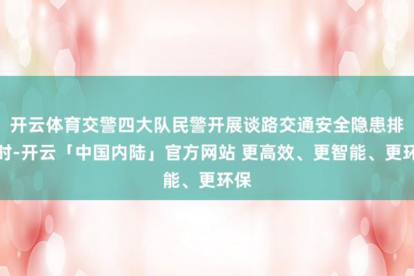 开云体育交警四大队民警开展谈路交通安全隐患排查时-开云「中国内陆」官方网站 更高效、更智能、更环保