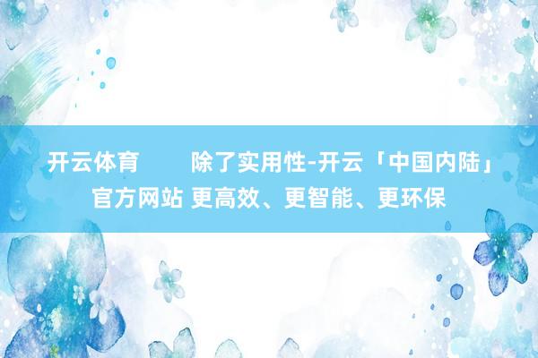 开云体育        除了实用性-开云「中国内陆」官方网站 更高效、更智能、更环保