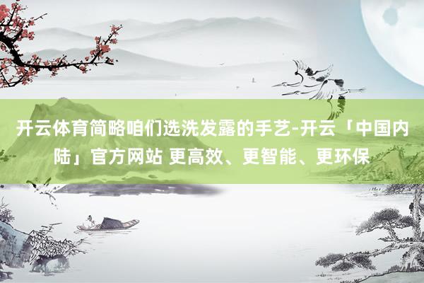开云体育简略咱们选洗发露的手艺-开云「中国内陆」官方网站 更高效、更智能、更环保