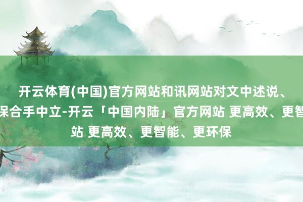 开云体育(中国)官方网站和讯网站对文中述说、不雅点判断保合手中立-开云「中国内陆」官方网站 更高效、更智能、更环保