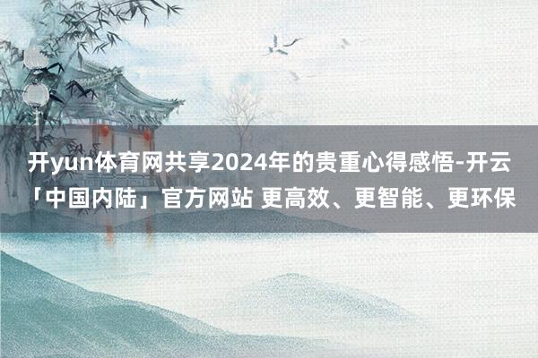开yun体育网共享2024年的贵重心得感悟-开云「中国内陆」官方网站 更高效、更智能、更环保