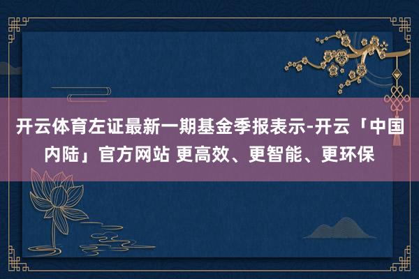 开云体育左证最新一期基金季报表示-开云「中国内陆」官方网站 更高效、更智能、更环保