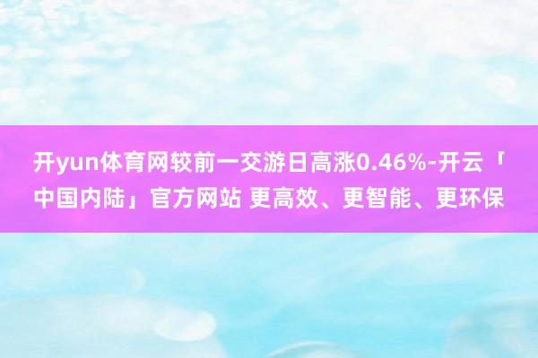 开yun体育网较前一交游日高涨0.46%-开云「中国内陆」官方网站 更高效、更智能、更环保