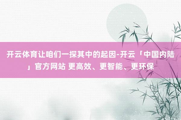 开云体育让咱们一探其中的起因-开云「中国内陆」官方网站 更高效、更智能、更环保