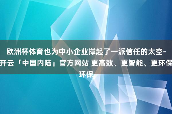 欧洲杯体育也为中小企业撑起了一派信任的太空-开云「中国内陆」官方网站 更高效、更智能、更环保
