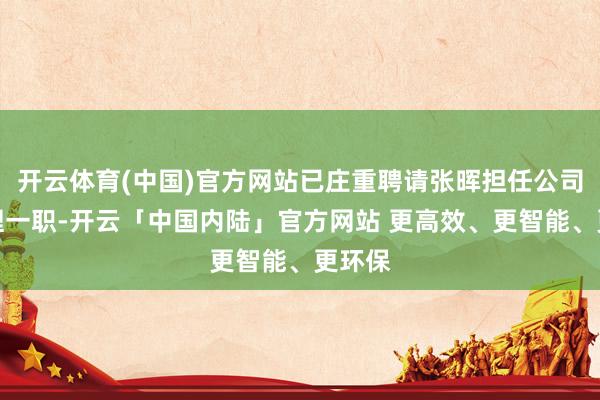 开云体育(中国)官方网站已庄重聘请张晖担任公司总司理一职-开云「中国内陆」官方网站 更高效、更智能、更环保