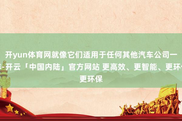 开yun体育网就像它们适用于任何其他汽车公司一样-开云「中国内陆」官方网站 更高效、更智能、更环保