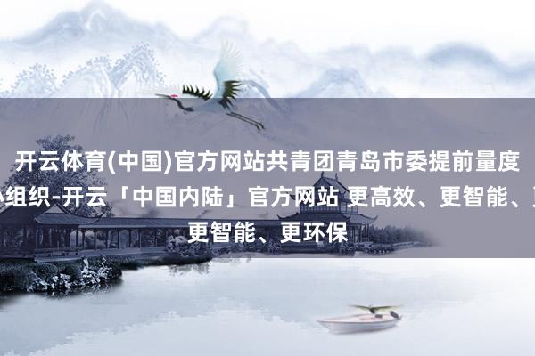 开云体育(中国)官方网站共青团青岛市委提前量度、经心组织-开云「中国内陆」官方网站 更高效、更智能、更环保