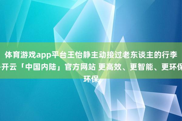 体育游戏app平台王怡静主动接过老东谈主的行李-开云「中国内陆」官方网站 更高效、更智能、更环保