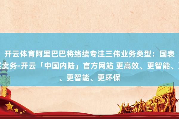 开云体育阿里巴巴将络续专注三伟业务类型：国表里电买卖务-开云「中国内陆」官方网站 更高效、更智能、更环保