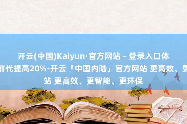 开云(中国)Kaiyun·官方网站 - 登录入口体积能量密度较前代提高20%-开云「中国内陆」官方网站 更高效、更智能、更环保