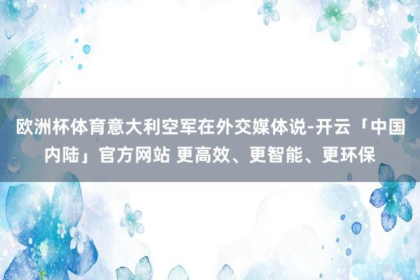 欧洲杯体育意大利空军在外交媒体说-开云「中国内陆」官方网站 更高效、更智能、更环保