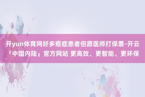 开yun体育网好多癌症患者但愿医师打保票-开云「中国内陆」官方网站 更高效、更智能、更环保