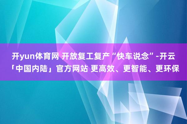 开yun体育网 开放复工复产“快车说念”-开云「中国内陆」官方网站 更高效、更智能、更环保