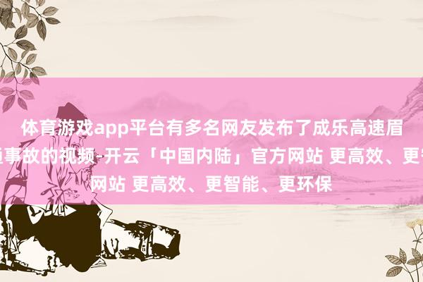 体育游戏app平台有多名网友发布了成乐高速眉山段发生交通事故的视频-开云「中国内陆」官方网站 更高效、更智能、更环保