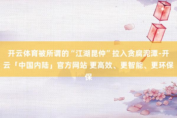开云体育被所谓的“江湖昆仲”拉入贪腐泥潭-开云「中国内陆」官方网站 更高效、更智能、更环保