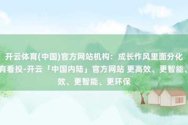 开云体育(中国)官方网站机构：成长作风里面分化或加重|有看投-开云「中国内陆」官方网站 更高效、更智能、更环保