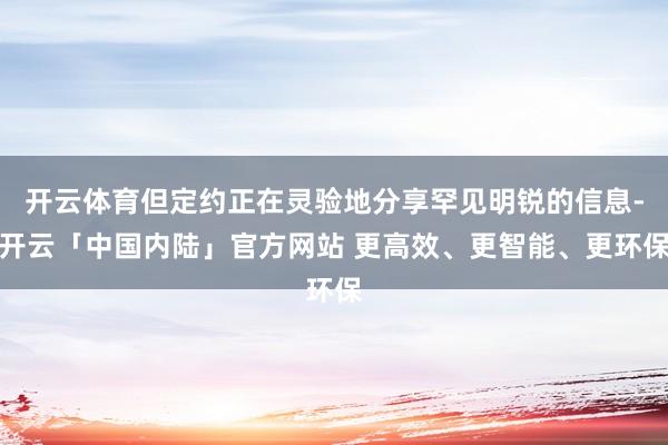开云体育但定约正在灵验地分享罕见明锐的信息-开云「中国内陆」官方网站 更高效、更智能、更环保