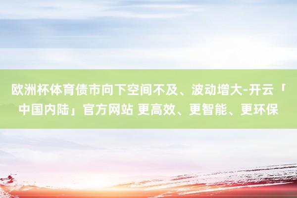 欧洲杯体育债市向下空间不及、波动增大-开云「中国内陆」官方网站 更高效、更智能、更环保