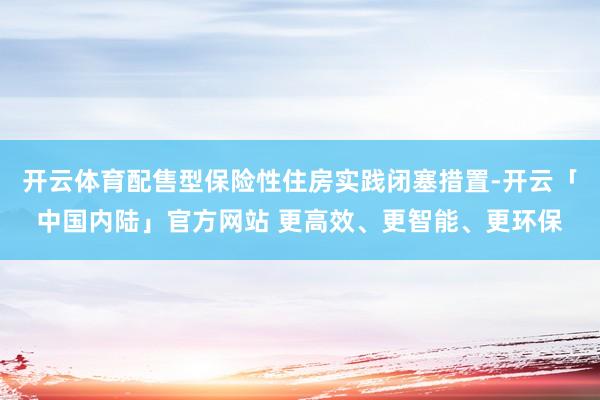 开云体育配售型保险性住房实践闭塞措置-开云「中国内陆」官方网站 更高效、更智能、更环保