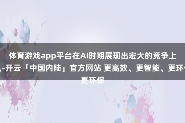 体育游戏app平台在AI时期展现出宏大的竞争上风-开云「中国内陆」官方网站 更高效、更智能、更环保