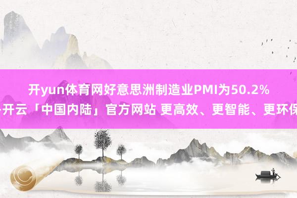 开yun体育网　　好意思洲制造业PMI为50.2%-开云「中国内陆」官方网站 更高效、更智能、更环保