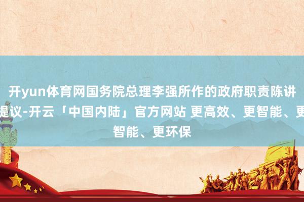 开yun体育网国务院总理李强所作的政府职责陈讲明确提议-开云「中国内陆」官方网站 更高效、更智能、更环保