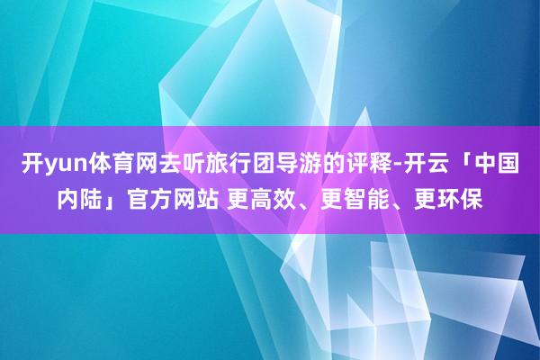 开yun体育网去听旅行团导游的评释-开云「中国内陆」官方网站 更高效、更智能、更环保