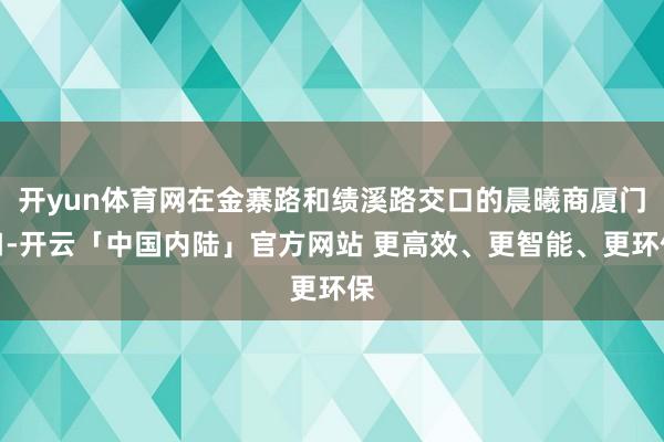开yun体育网在金寨路和绩溪路交口的晨曦商厦门口-开云「中国内陆」官方网站 更高效、更智能、更环保